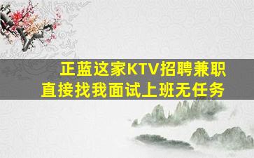 正蓝这家KTV招聘兼职直接找我面试上班无任务